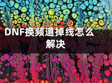 DNF换频道掉线怎么解决