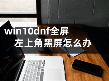 win10dnf全屏左上角黑屏怎么办