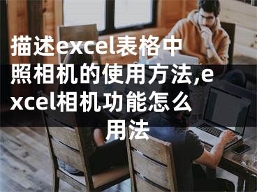 描述excel表格中照相机的使用方法,excel相机功能怎么用法