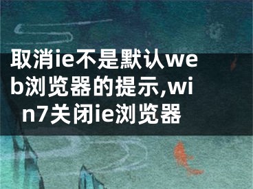 取消ie不是默认web浏览器的提示,win7关闭ie浏览器