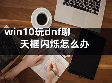 win10玩dnf聊天框闪烁怎么办