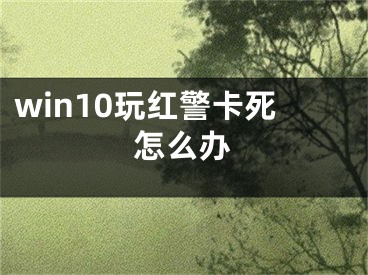 win10玩红警卡死怎么办 