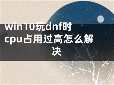 win10玩dnf时cpu占用过高怎么解决