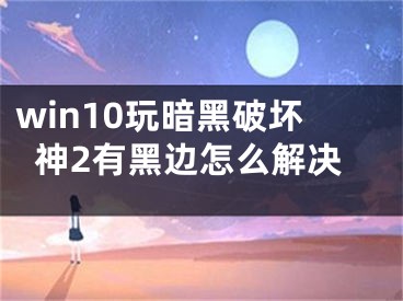 win10玩暗黑破坏神2有黑边怎么解决