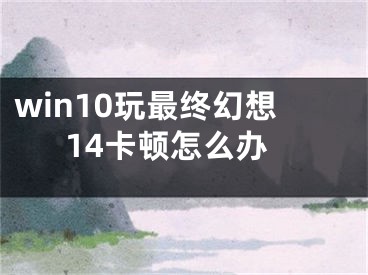 win10玩最终幻想14卡顿怎么办