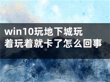 win10玩地下城玩着玩着就卡了怎么回事