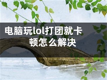 电脑玩lol打团就卡顿怎么解决