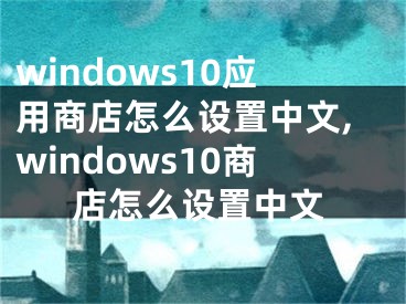 windows10应用商店怎么设置中文,windows10商店怎么设置中文