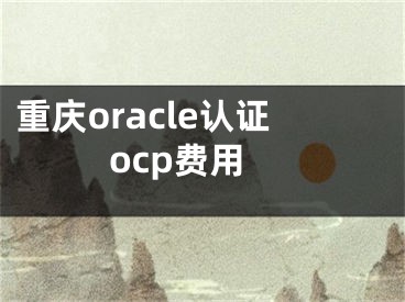 重庆oracle认证ocp费用