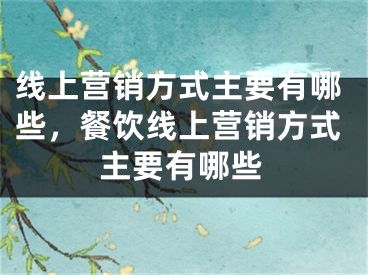 线上营销方式主要有哪些，餐饮线上营销方式主要有哪些 