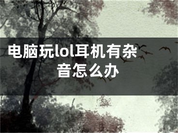 电脑玩lol耳机有杂音怎么办