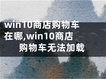 win10商店购物车在哪,win10商店购物车无法加载