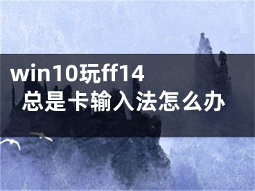 win10玩ff14总是卡输入法怎么办