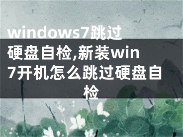 windows7跳过硬盘自检,新装win7开机怎么跳过硬盘自检