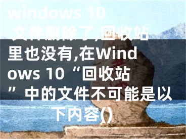 windows 10 文件删除了,回收站里也没有,在Windows 10“回收站”中的文件不可能是以下内容()