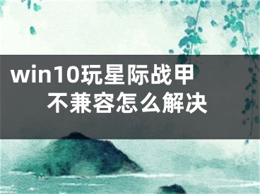 win10玩星际战甲不兼容怎么解决