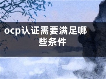 ocp认证需要满足哪些条件