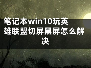 笔记本win10玩英雄联盟切屏黑屏怎么解决