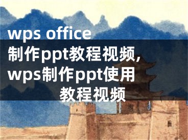 wps office制作ppt教程视频,wps制作ppt使用教程视频