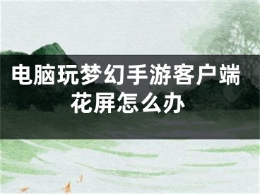 电脑玩梦幻手游客户端花屏怎么办