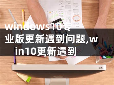 windows10专业版更新遇到问题,win10更新遇到