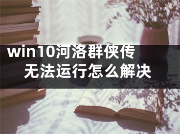 win10河洛群侠传无法运行怎么解决