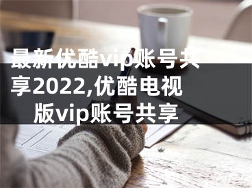 最新优酷vip账号共享2022,优酷电视版vip账号共享