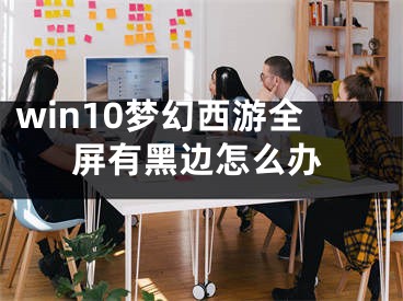 win10梦幻西游全屏有黑边怎么办