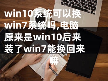 win10系统可以换win7系统吗,电脑原来是win10后来装了win7能换回来嘛