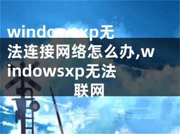windowsxp无法连接网络怎么办,windowsxp无法联网