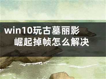 win10玩古墓丽影崛起掉帧怎么解决