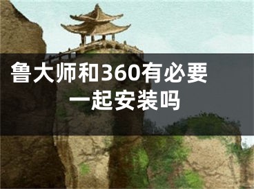 鲁大师和360有必要一起安装吗