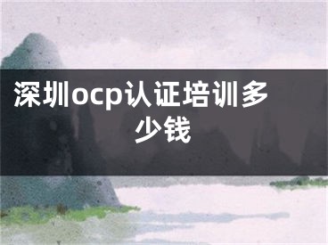 深圳ocp认证培训多少钱