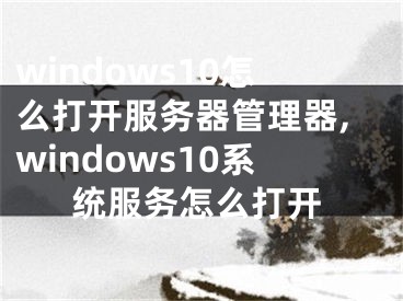 windows10怎么打开服务器管理器,windows10系统服务怎么打开
