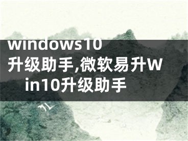 windows10 升级助手,微软易升Win10升级助手