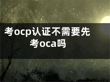 考ocp认证不需要先考oca吗