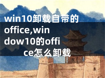 win10卸载自带的office,window10的office怎么卸载