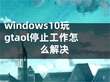windows10玩gtaol停止工作怎么解决