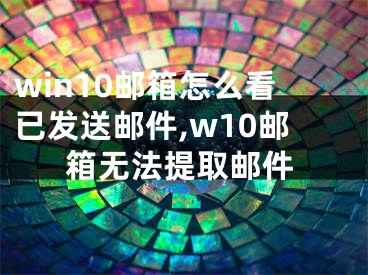 win10邮箱怎么看已发送邮件,w10邮箱无法提取邮件