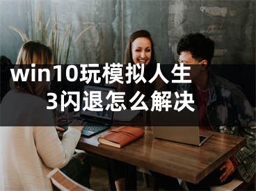 win10玩模拟人生3闪退怎么解决