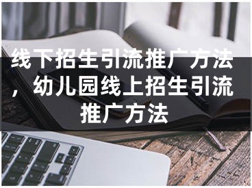 线下招生引流推广方法，幼儿园线上招生引流推广方法 