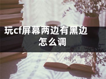 玩cf屏幕两边有黑边怎么调