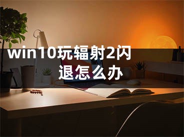 win10玩辐射2闪退怎么办