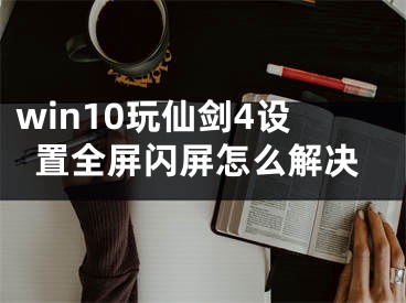 win10玩仙剑4设置全屏闪屏怎么解决