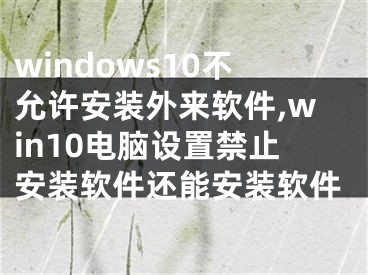 windows10不允许安装外来软件,win10电脑设置禁止安装软件还能安装软件