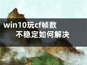 win10玩cf帧数不稳定如何解决