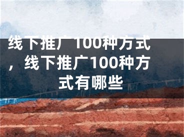 线下推广100种方式，线下推广100种方式有哪些