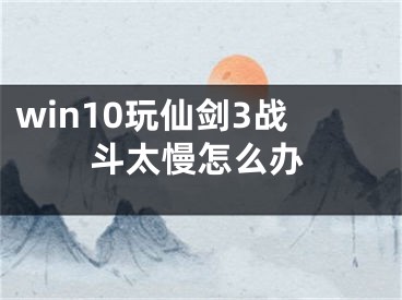 win10玩仙剑3战斗太慢怎么办