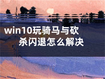 win10玩骑马与砍杀闪退怎么解决