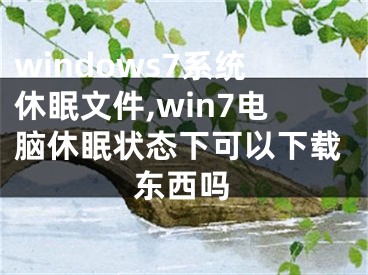 windows7系统休眠文件,win7电脑休眠状态下可以下载东西吗